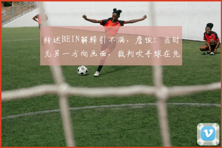 转述BEIN解释引不满，詹俊：当时无另一方向画面，裁判吹手球在先