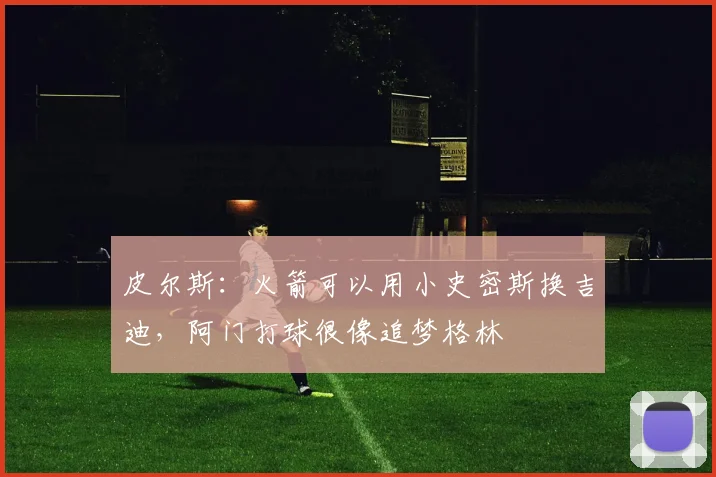皮尔斯：火箭可以用小史密斯换吉迪，阿门打球很像追梦格林